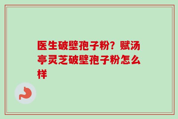 医生破壁孢子粉?赋汤亭灵芝破壁孢子粉怎么样 医生破壁孢子粉?赋汤亭灵芝破壁孢子粉怎么样