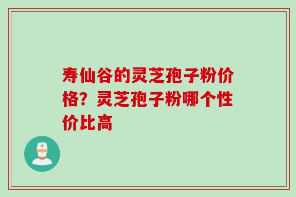 寿仙谷的灵芝孢子粉价格?灵芝孢子粉哪个性价比高 寿仙谷的灵芝孢子粉价格?灵芝孢子粉哪个性价比高