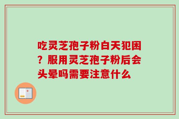 吃灵芝孢子粉白天犯困？服用灵芝孢子粉后会头晕吗需要注意什么