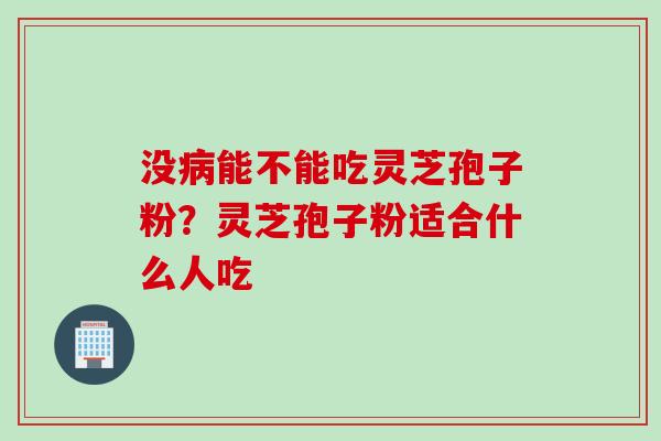 没病能不能吃灵芝孢子粉？灵芝孢子粉适合什么人吃