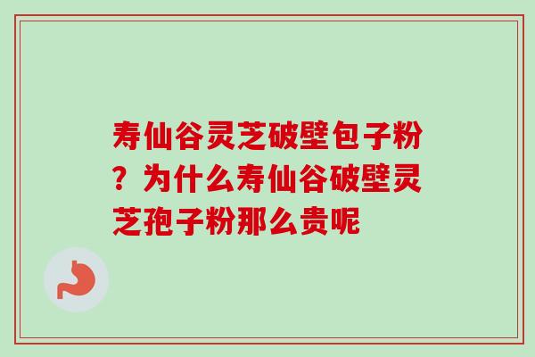 寿仙谷灵芝破壁包子粉？为什么寿仙谷破壁灵芝孢子粉那么贵呢