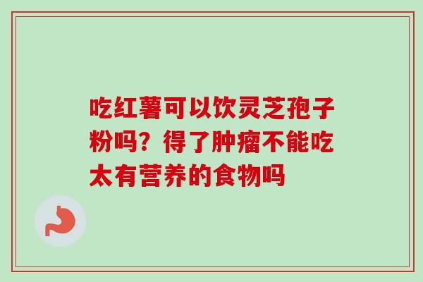 吃红薯可以饮灵芝孢子粉吗？得了肿瘤不能吃太有营养的食物吗