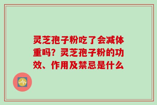 灵芝孢子粉吃了会减体重吗？灵芝孢子粉的功效、作用及禁忌是什么