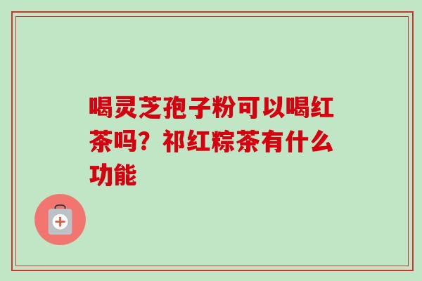 喝灵芝孢子粉可以喝红茶吗？祁红粽茶有什么功能