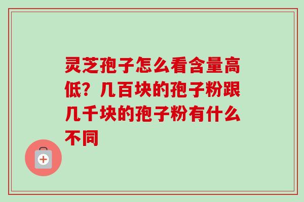 灵芝孢子怎么看含量高低？几百块的孢子粉跟几千块的孢子粉有什么不同