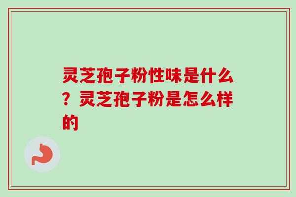 灵芝孢子粉性味是什么？灵芝孢子粉是怎么样的