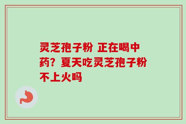 灵芝孢子粉 正在喝?夏天吃灵芝孢子粉不上火吗 灵芝孢子粉 正在喝?夏天吃灵芝孢子粉不上火吗