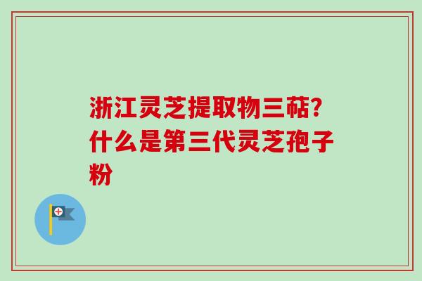 浙江灵芝提取物三萜?什么是第三代灵芝孢子粉 浙江灵芝提取物三萜?什么是第三代灵芝孢子粉