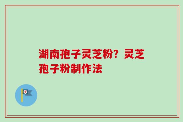 湖南孢子灵芝粉？灵芝孢子粉制作法