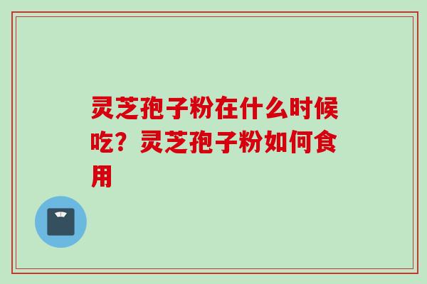 灵芝孢子粉在什么时候吃？灵芝孢子粉如何食用