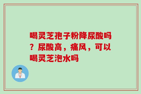 喝灵芝孢子粉降尿酸吗？尿酸高，痛风，可以喝灵芝泡水吗
