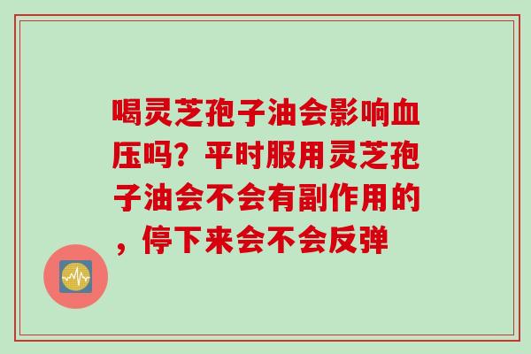 喝灵芝孢子油会影响吗?平时服用灵芝孢子油会不会有副作用的,停下来会不会反弹 喝灵芝孢子油会影响吗?平时服用灵芝孢子油会不会有副作用的,停下来会不会反弹