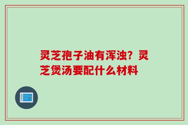 灵芝孢子油有浑浊？灵芝煲汤要配什么材料