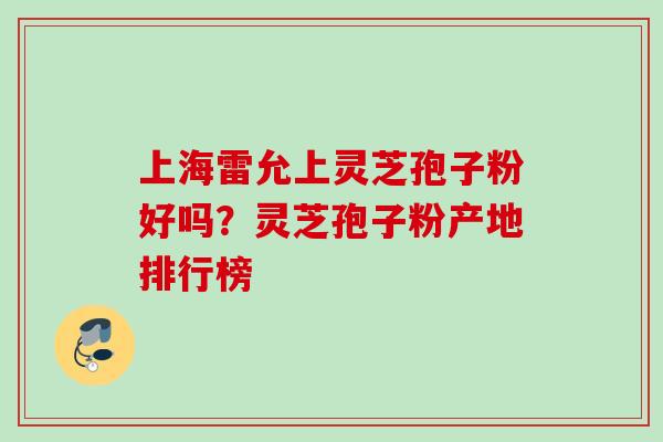 上海雷允上灵芝孢子粉好吗？灵芝孢子粉产地排行榜
