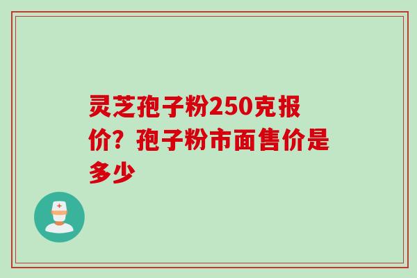 灵芝孢子粉250克报价？孢子粉市面售价是多少