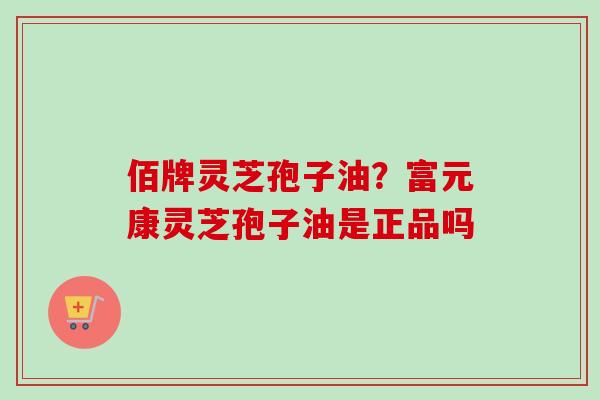 佰牌灵芝孢子油？富元康灵芝孢子油是正品吗
