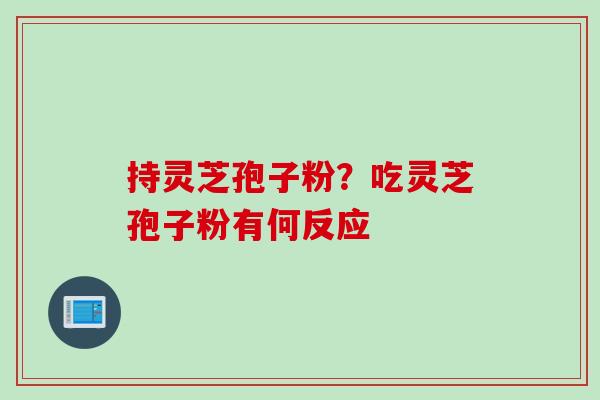 持灵芝孢子粉？吃灵芝孢子粉有何反应