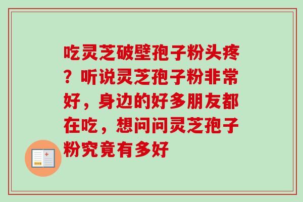 吃灵芝破壁孢子粉头疼？听说灵芝孢子粉非常好，身边的好多朋友都在吃，想问问灵芝孢子粉究竟有多好