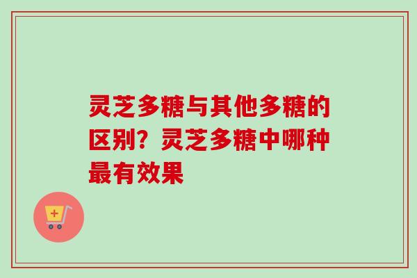 灵芝多糖与其他多糖的区别？灵芝多糖中哪种最有效果