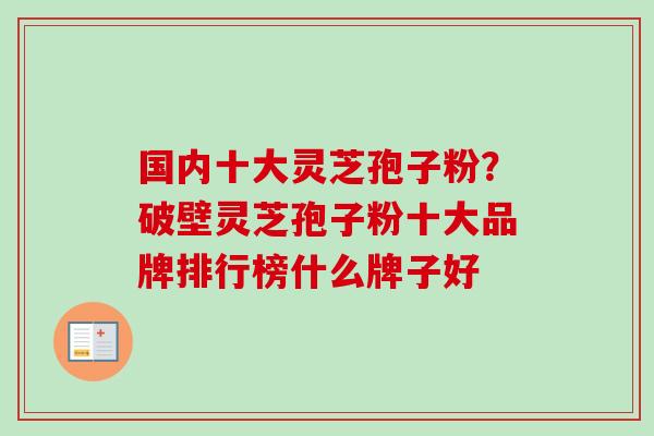 国内十大灵芝孢子粉？破壁灵芝孢子粉十大品牌排行榜什么牌子好