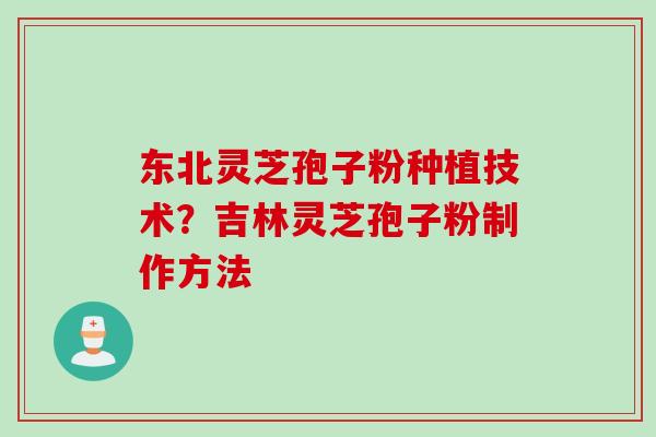 东北灵芝孢子粉种植技术？吉林灵芝孢子粉制作方法