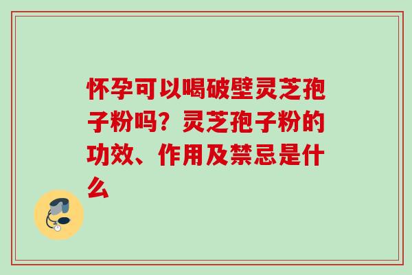 怀孕可以喝破壁灵芝孢子粉吗？灵芝孢子粉的功效、作用及禁忌是什么