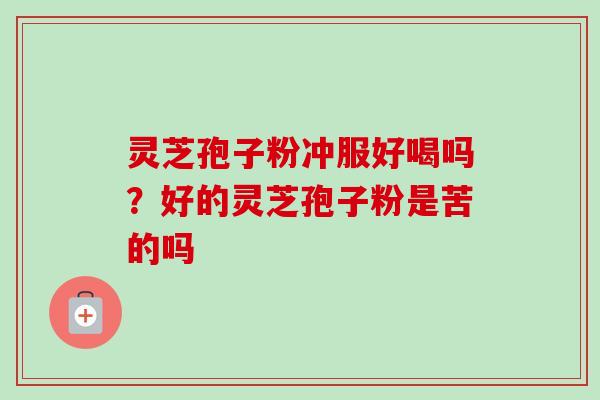 灵芝孢子粉冲服好喝吗？好的灵芝孢子粉是苦的吗