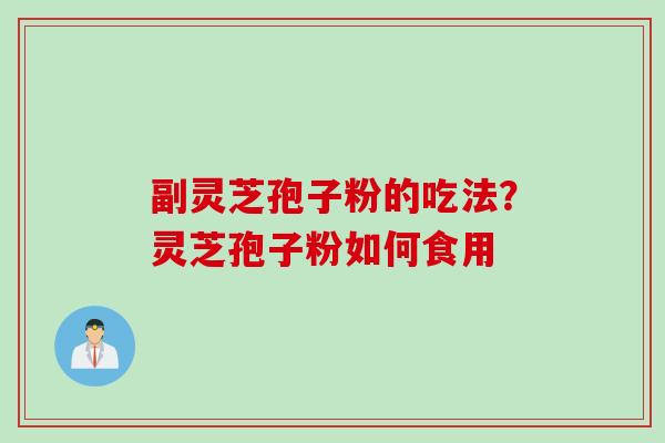 副灵芝孢子粉的吃法？灵芝孢子粉如何食用