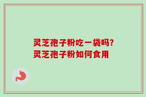 灵芝孢子粉吃一袋吗？灵芝孢子粉如何食用