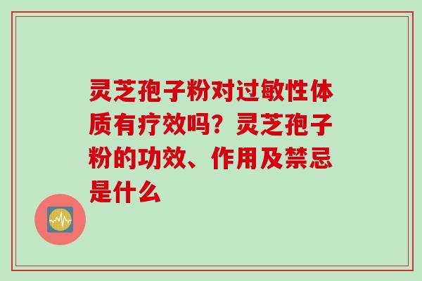 灵芝孢子粉对过敏性体质有疗效吗？灵芝孢子粉的功效、作用及禁忌是什么