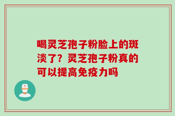 喝灵芝孢子粉脸上的斑淡了？灵芝孢子粉真的可以提高免疫力吗