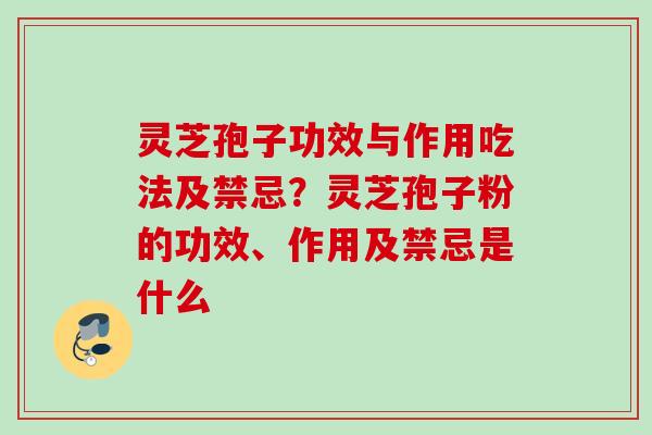 灵芝孢子功效与作用吃法及禁忌？灵芝孢子粉的功效、作用及禁忌是什么