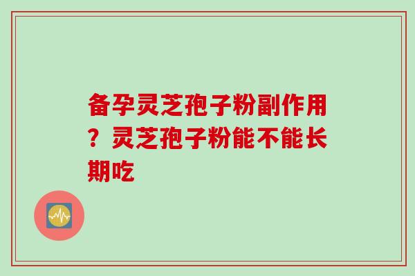 备孕灵芝孢子粉副作用？灵芝孢子粉能不能长期吃