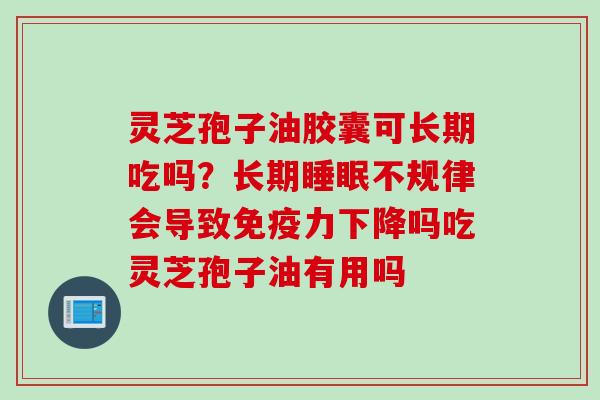 灵芝孢子油胶囊可长期吃吗？长期睡眠不规律会导致免疫力下降吗吃灵芝孢子油有用吗