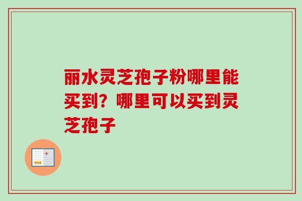 丽水灵芝孢子粉哪里能买到？哪里可以买到灵芝孢子