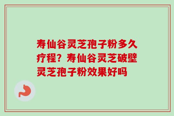 寿仙谷灵芝孢子粉多久疗程？寿仙谷灵芝破壁灵芝孢子粉效果好吗