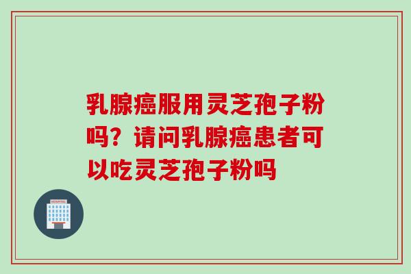 乳腺癌服用灵芝孢子粉吗？请问乳腺癌患者可以吃灵芝孢子粉吗