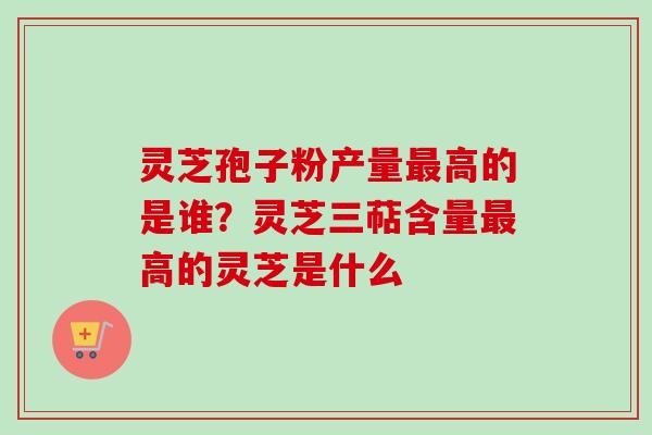 灵芝孢子粉产量最高的是谁？灵芝三萜含量最高的灵芝是什么