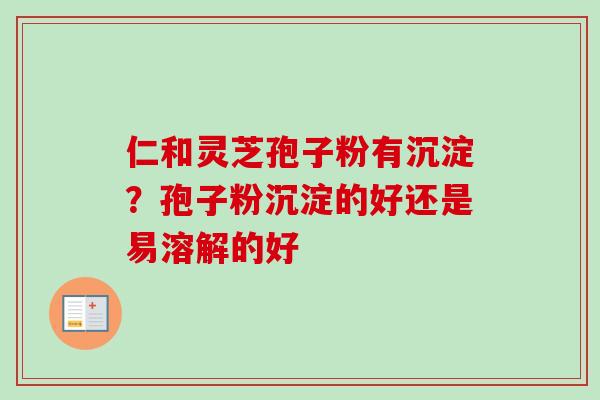 仁和灵芝孢子粉有沉淀？孢子粉沉淀的好还是易溶解的好