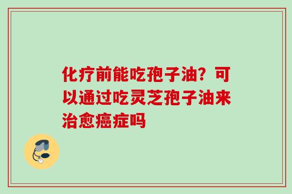 化疗前能吃孢子油？可以通过吃灵芝孢子油来治愈癌症吗