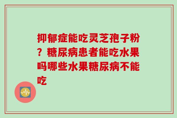 抑郁症能吃灵芝孢子粉？糖尿病患者能吃水果吗哪些水果糖尿病不能吃