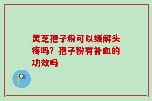 灵芝孢子粉可以缓解头疼吗？孢子粉有补血的功效吗