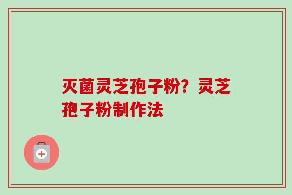 灭菌灵芝孢子粉？灵芝孢子粉制作法