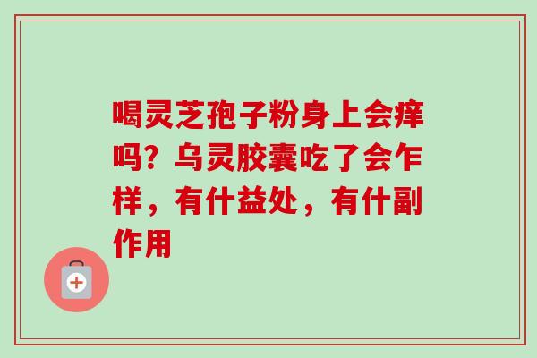 喝灵芝孢子粉身上会痒吗?乌灵胶囊吃了会乍样,有什益处,有什副作用 喝灵芝孢子粉身上会痒吗?乌灵胶囊吃了会乍样,有什益处,有什副作用