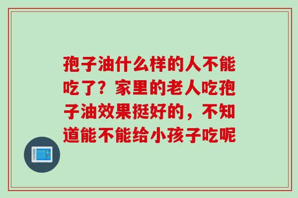 孢子油什么样的人不能吃了？家里的老人吃孢子油效果挺好的，不知道能不能给小孩子吃呢