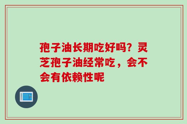 孢子油长期吃好吗？灵芝孢子油经常吃，会不会有依赖性呢