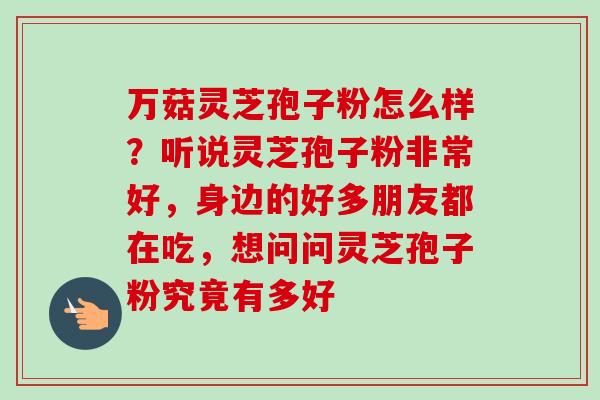 万菇灵芝孢子粉怎么样？听说灵芝孢子粉非常好，身边的好多朋友都在吃，想问问灵芝孢子粉究竟有多好