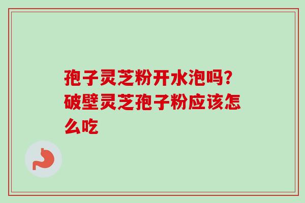 孢子灵芝粉开水泡吗？破壁灵芝孢子粉应该怎么吃