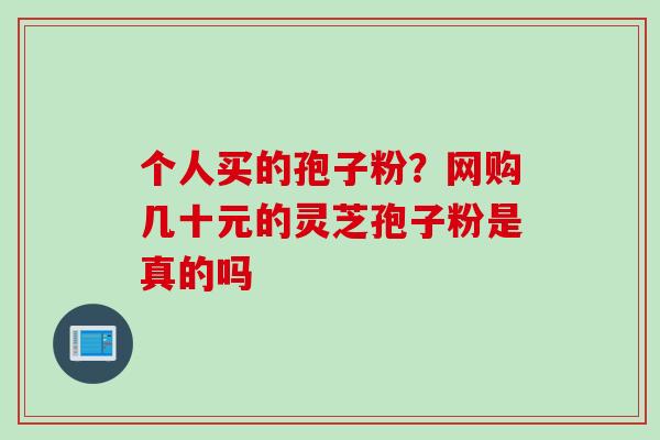 个人买的孢子粉？网购几十元的灵芝孢子粉是真的吗