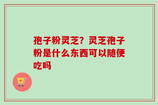 孢子粉灵芝？灵芝孢子粉是什么东西可以随便吃吗